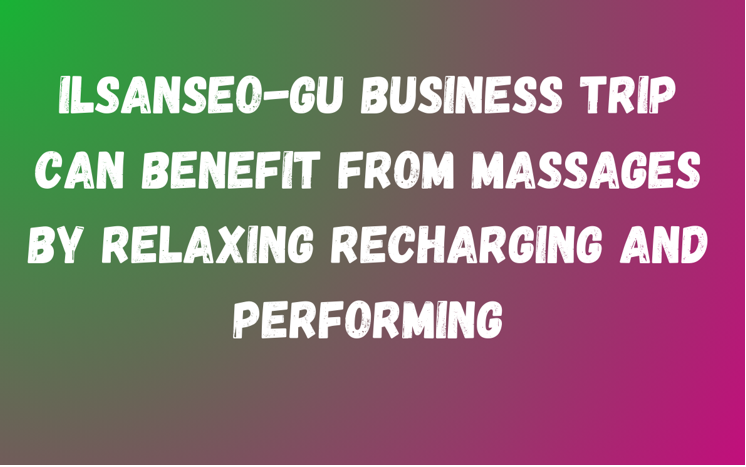 Ilsanseo-gu Business Trip can benefit from massages by relaxing recharging and performing